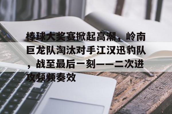 九游官网-棒球大奖赛掀起高潮，岭南巨龙队淘汰对手江汉迅豹队，战至最后一刻——二次进攻频频奏效的简单介绍