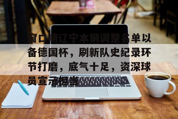 九游-窗口期辽宁本钢调整名单以备德国杯，刷新队史纪录环节打磨，底气十足，资深球员宣示担当的简单介绍