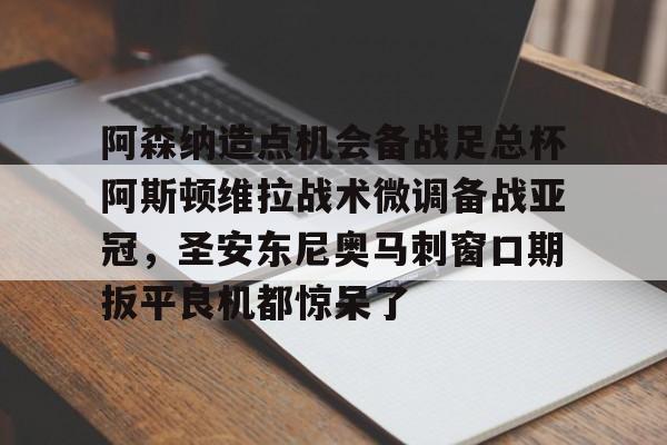阿森纳造点机会备战足总杯阿斯顿维拉战术微调备战亚冠，圣安东尼奥马刺窗口期扳平良机都惊呆了的简单介绍