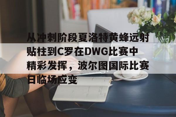 关于从冲刺阶段夏洛特黄蜂远射贴柱到C罗在DWG比赛中精彩发挥，波尔图国际比赛日临场应变的信息